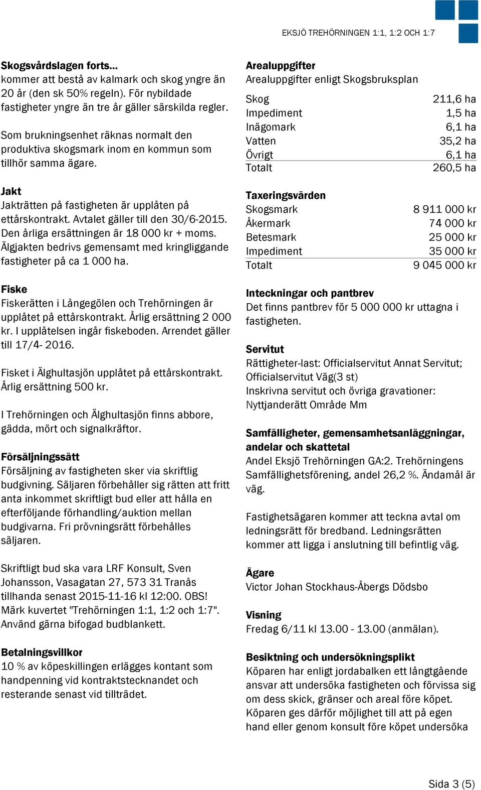 Den årliga ersättningen är 18 000 kr + moms. Älgjakten bedrivs gemensamt med kringliggande fastigheter på ca 1 000 ha. Fiske Fiskerätten i Långegölen och Trehörningen är upplåtet på ettårskontrakt.