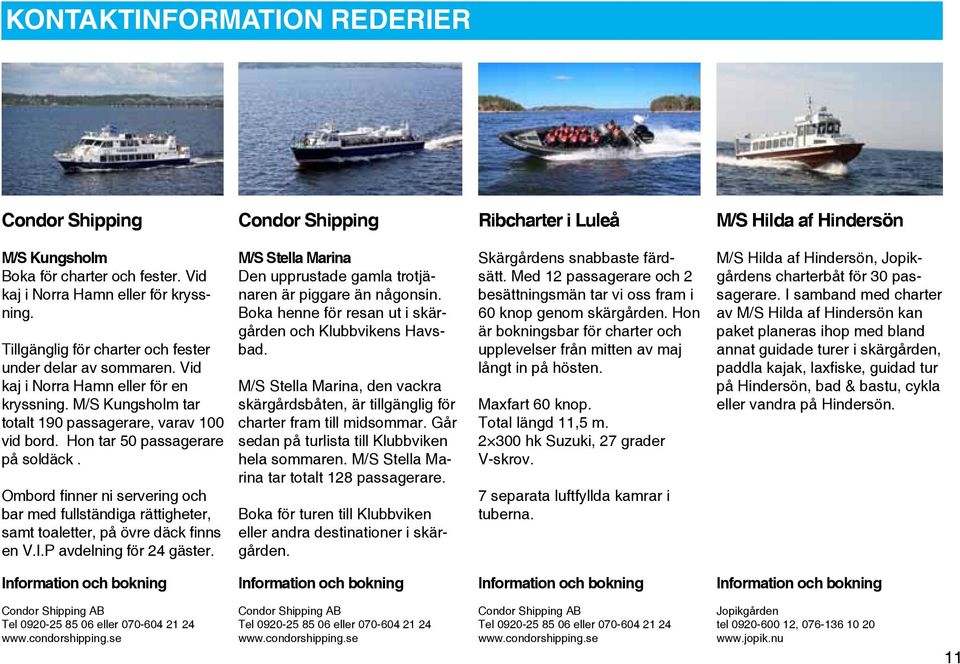 Hon tar 50 passagerare på soldäck. Ombord finner ni servering och bar med fullständiga rättigheter, samt toaletter, på övre däck finns en V.I.P avdelning för 24 gäster.