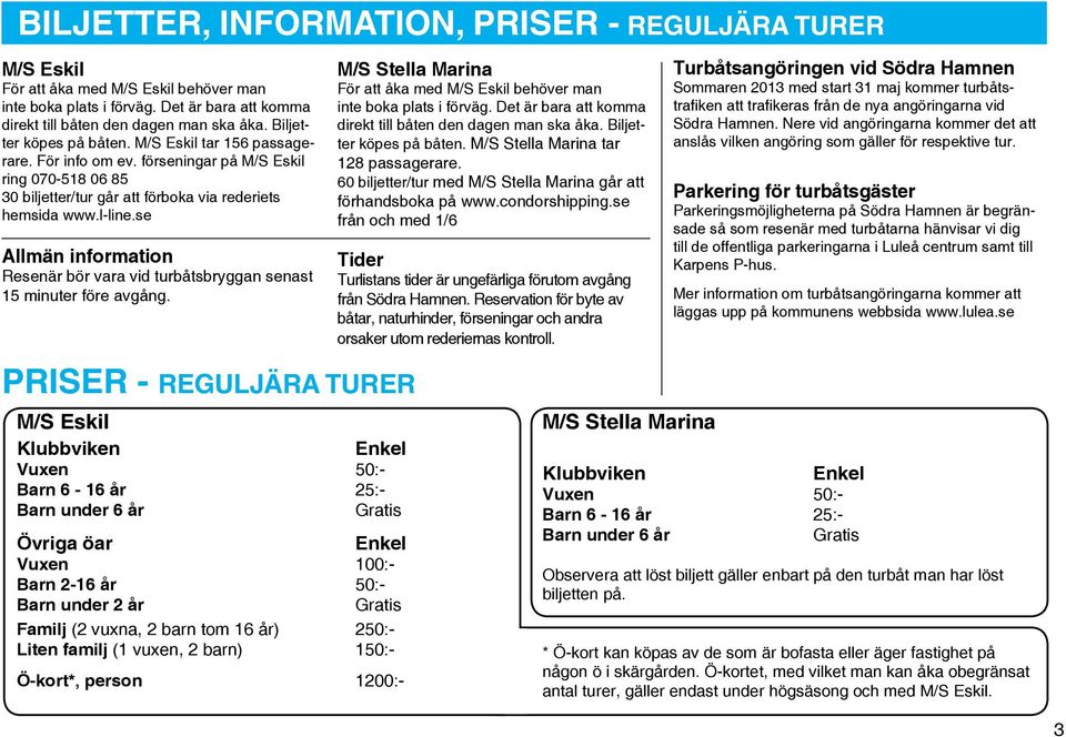 se Allmän information Resenär bör vara vid turbåtsbryggan senast 15 minuter före avgång. M/S Stella Marina För att åka med M/S Eskil behöver man inte boka plats i förväg.