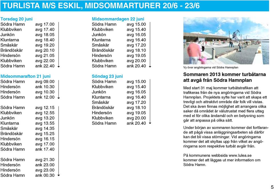 55 Junkön avg 13.20 Kluntarna avg 13.55 Småskär avg 14.35 Brändöskär avg 15.25 Hindersön avg 16.15 Klubbviken avg 17.00 Södra Hamn ank 17.40 Södra Hamn avg 21.30 Hindersön ank 23.00 Hindersön avg 23.