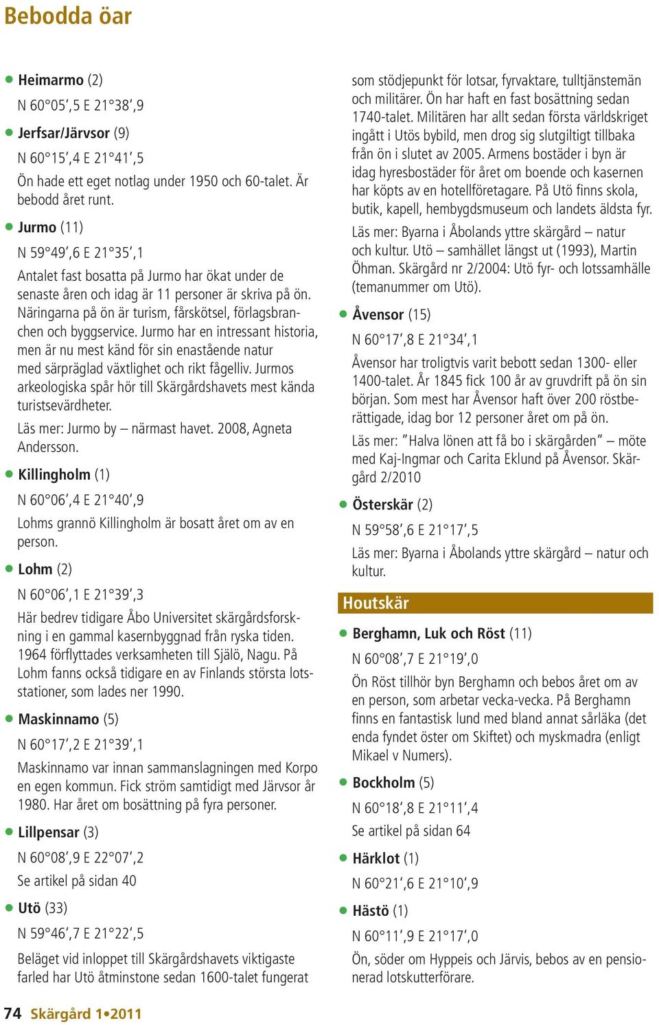 Näringarna på ön är turism, fårskötsel, förlagsbranchen och byggservice. Jurmo har en intressant historia, men är nu mest känd för sin enastående natur med särpräglad växtlighet och rikt fågelliv.