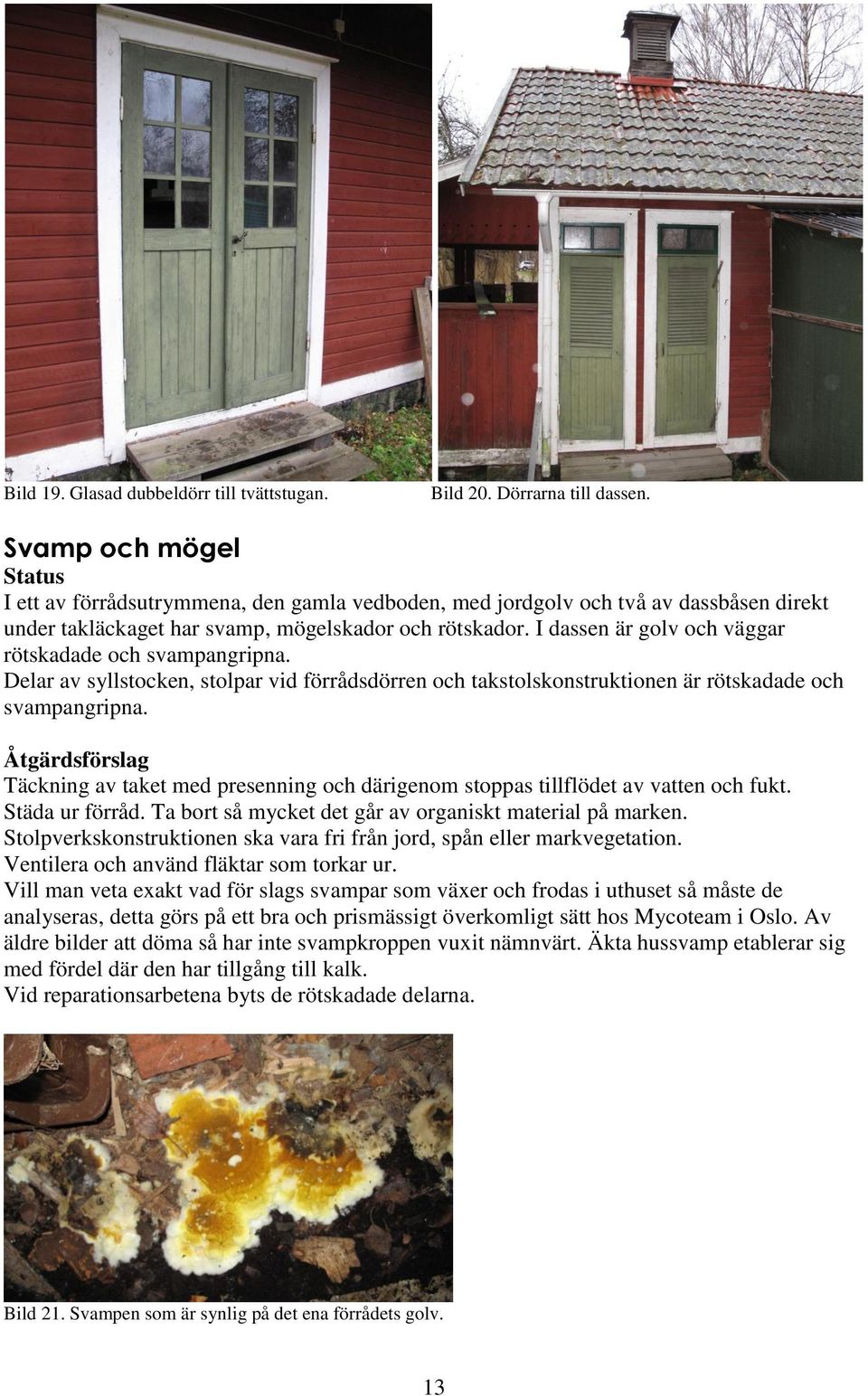 I dassen är golv och väggar rötskadade och svampangripna. Delar av syllstocken, stolpar vid förrådsdörren och takstolskonstruktionen är rötskadade och svampangripna.