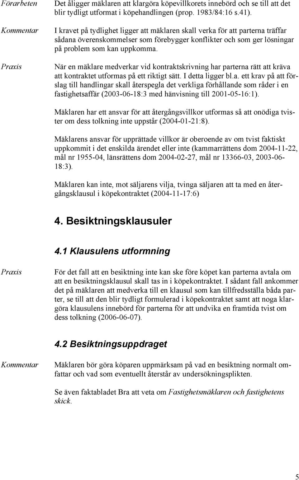 När en mäklare medverkar vid kontraktskrivning har parterna rätt att kräva att kontraktet utformas på ett riktigt sätt. I detta ligger bl.a. ett krav på att förslag till handlingar skall återspegla det verkliga förhållande som råder i en fastighetsaffär (2003-06-18:3 med hänvisning till 2001-05-16:1).