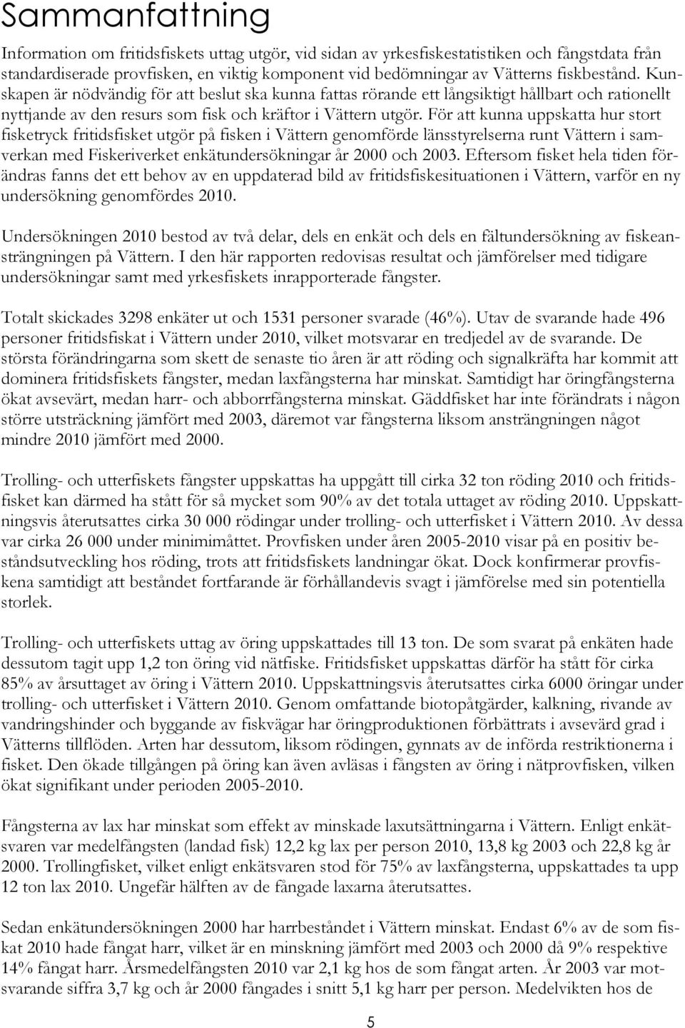 För att kunna uppskatta hur stort fisketryck fritidsfisket utgör på fisken i Vättern genomförde länsstyrelserna runt Vättern i samverkan med Fiskeriverket enkätundersökningar år 2000 och 2003.