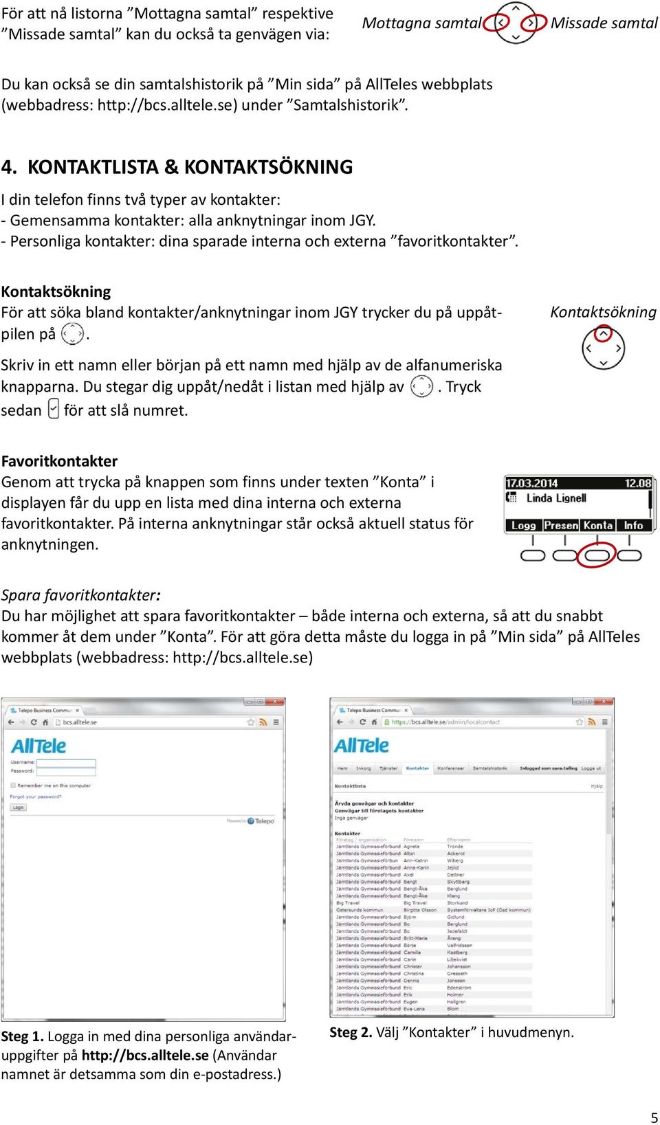 - Personliga kontakter: dina sparade interna och externa favoritkontakter. Kontaktsökning För att söka bland kontakter/anknytningar inom JGY trycker du på uppåtpilen på.