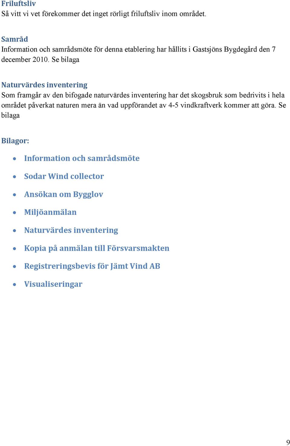 Se bilaga Naturvärdes inventering Som framgår av den bifogade naturvärdes inventering har det skogsbruk som bedrivits i hela området påverkat naturen mera