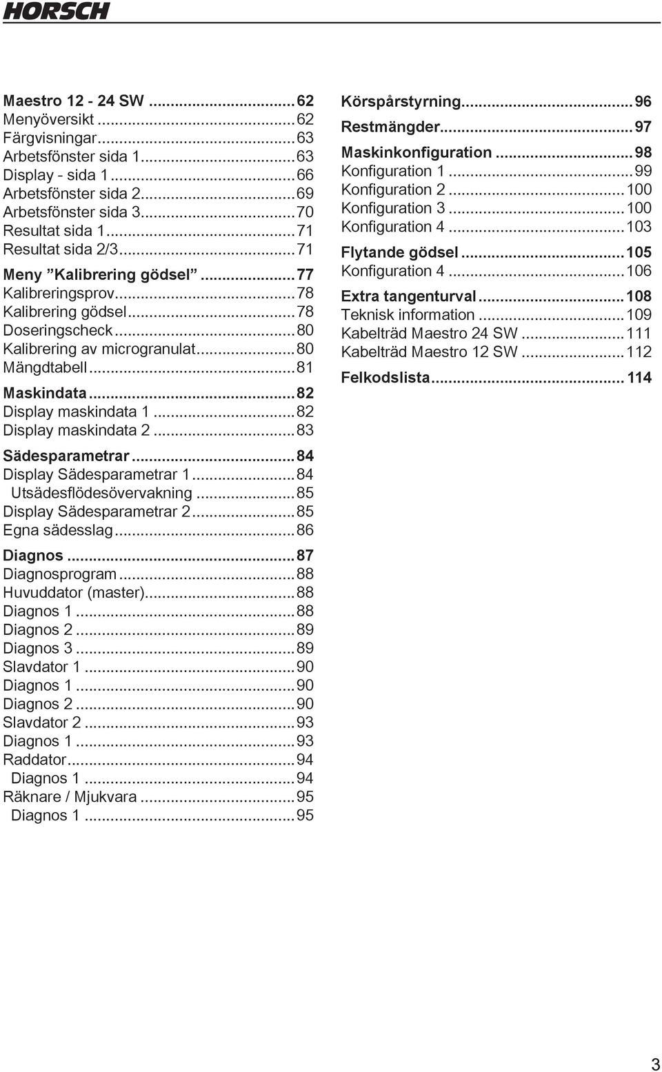 ..82 Display maskindata 2...83 Sädesparametrar...84 Display Sädesparametrar...84 Utsädesflödesövervakning...85 Display Sädesparametrar 2...85 Egna sädesslag...86 Diagnos...87 Diagnosprogram.
