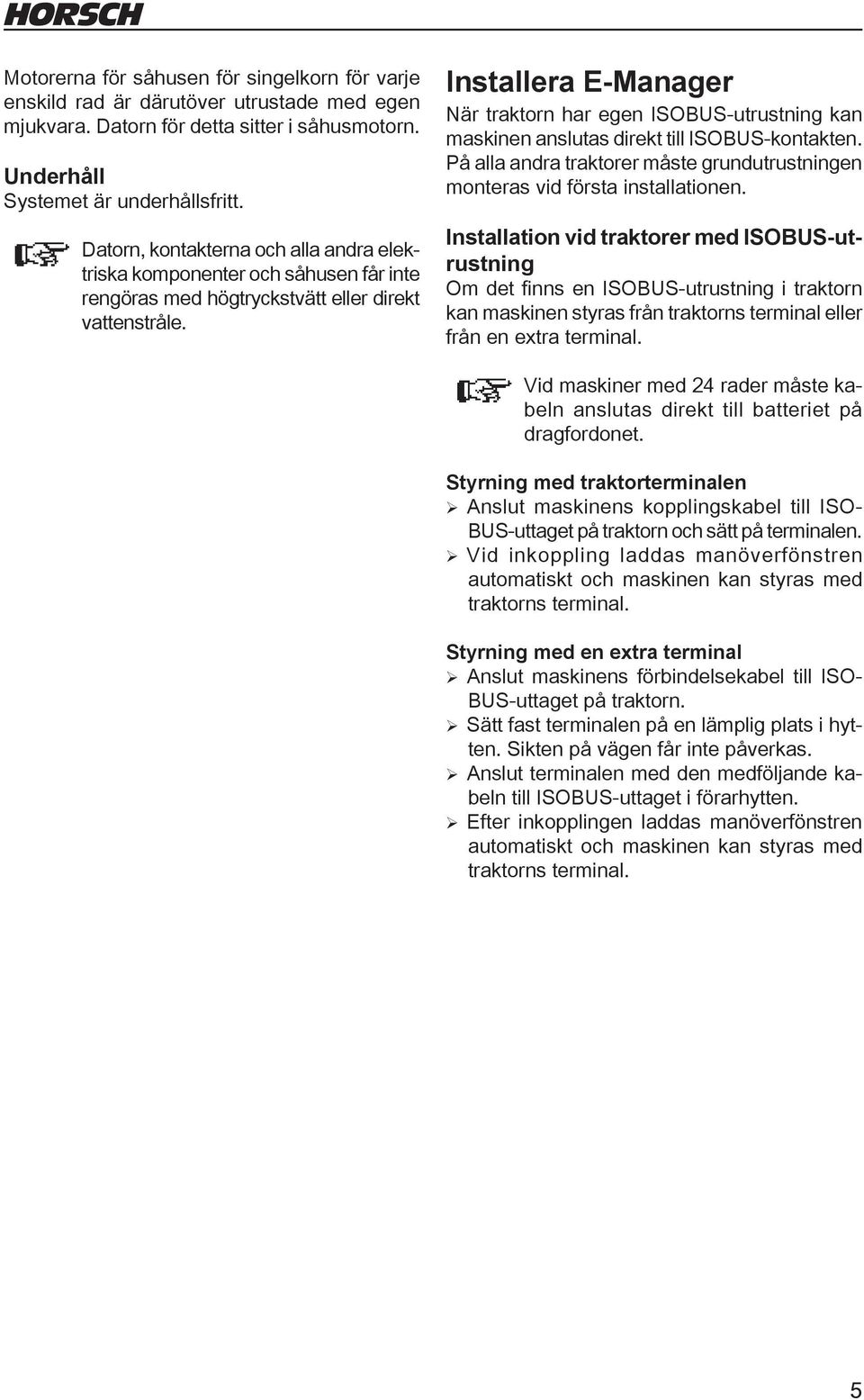 Installera E-Manager När traktorn har egen ISOBUS-utrustning kan maskinen anslutas direkt till ISOBUS-kontakten. På alla andra traktorer måste grundutrustningen monteras vid första installationen.