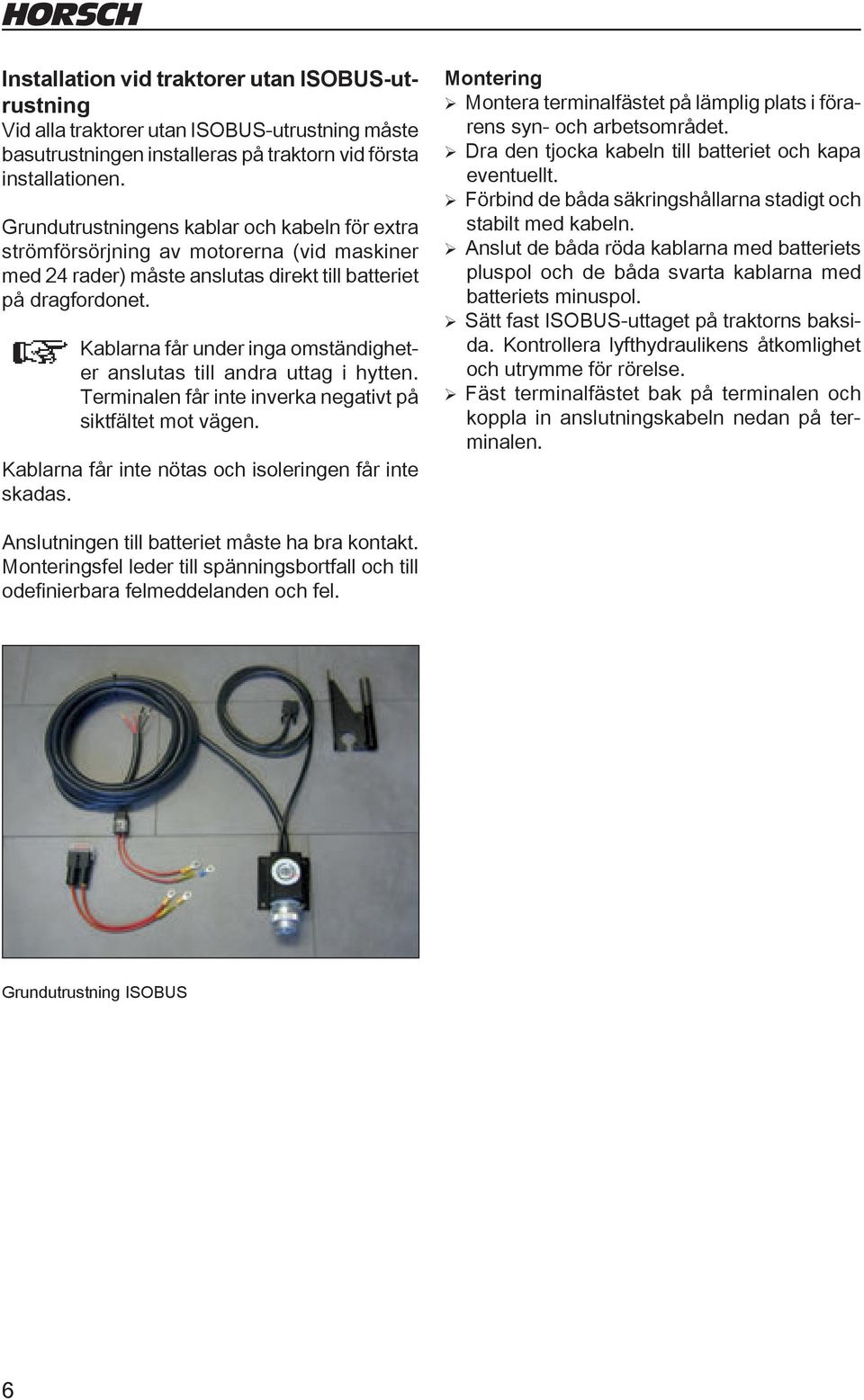 Kablarna får under inga omständigheter anslutas till andra uttag i hytten. Terminalen får inte inverka negativt på siktfältet mot vägen. Kablarna får inte nötas och isoleringen får inte skadas.