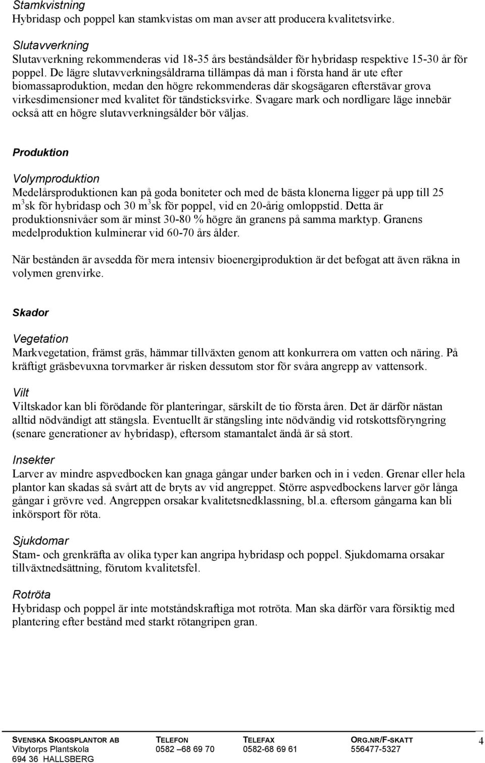 De lägre slutavverkningsåldrarna tillämpas då man i första hand är ute efter biomassaproduktion, medan den högre rekommenderas där skogsägaren efterstävar grova virkesdimensioner med kvalitet för