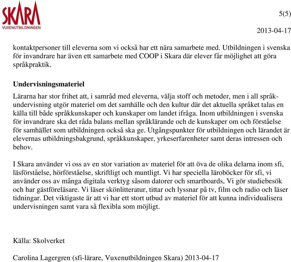 Undervisningsmateriel Lärarna har stor frihet att, i samråd med eleverna, välja stoff och metoder, men i all språkundervisning utgör materiel om det samhälle och den kultur där det aktuella språket