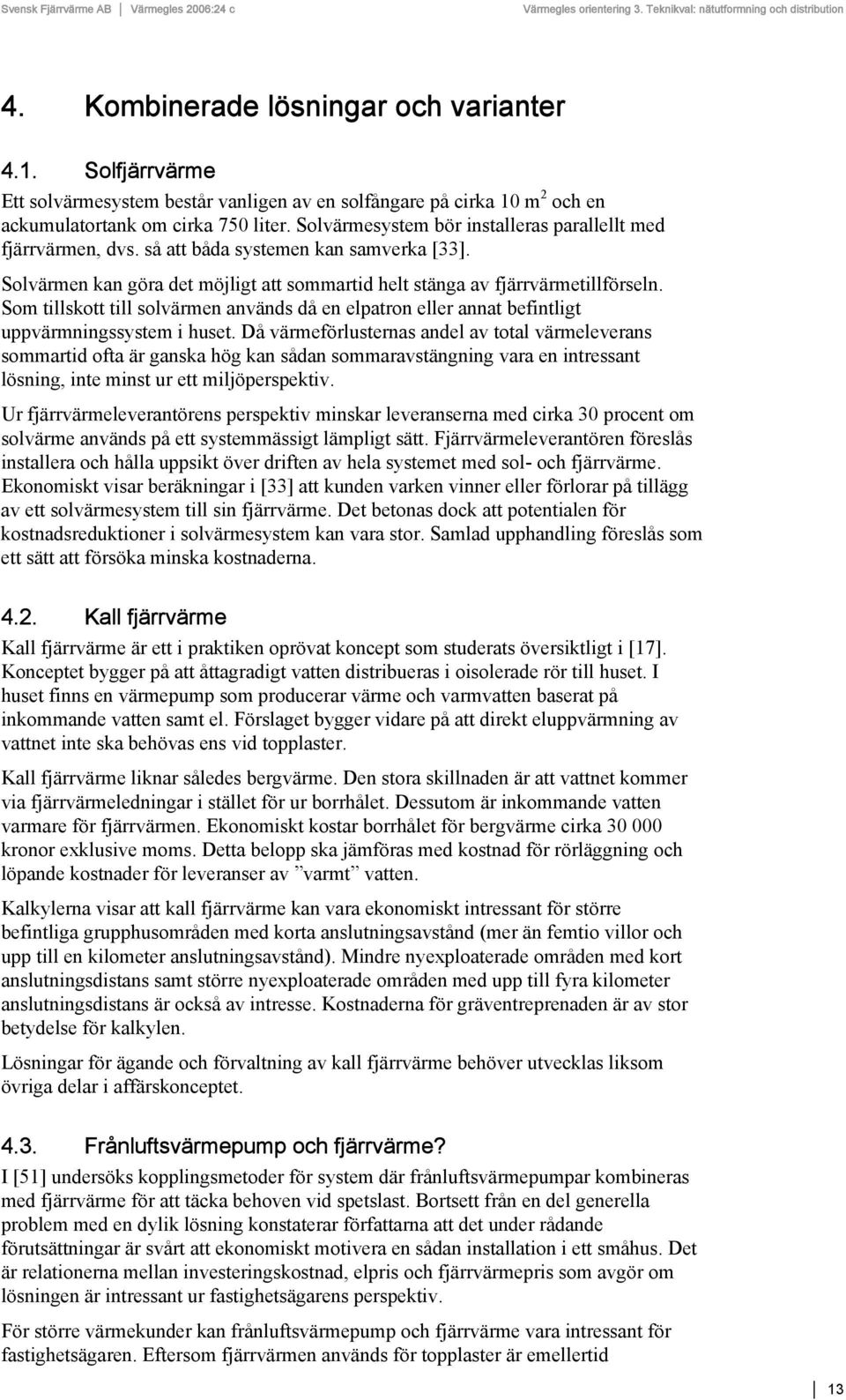 Som tillskott till solvärmen används då en elpatron eller annat befintligt uppvärmningssystem i huset.
