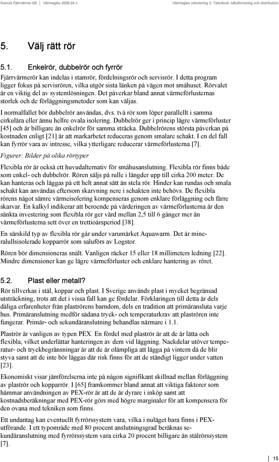 Det påverkar bland annat värmeförlusternas storlek och de förläggningsmetoder som kan väljas. I normalfallet bör dubbelrör användas, dvs.