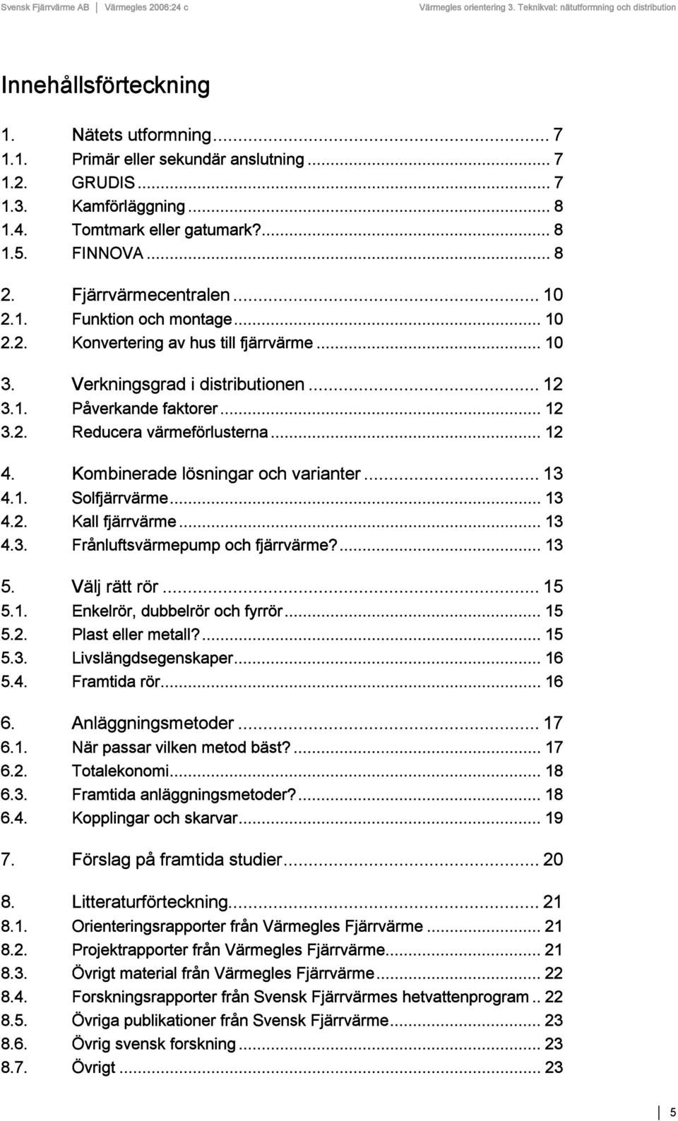 .. 12 4. Kombinerade lösningar och varianter... 13 4.1. Solfjärrvärme... 13 4.2. Kall fjärrvärme... 13 4.3. Frånluftsvärmepump och fjärrvärme?... 13 5. Välj rätt rör... 15 5.1. Enkelrör, dubbelrör och fyrrör.