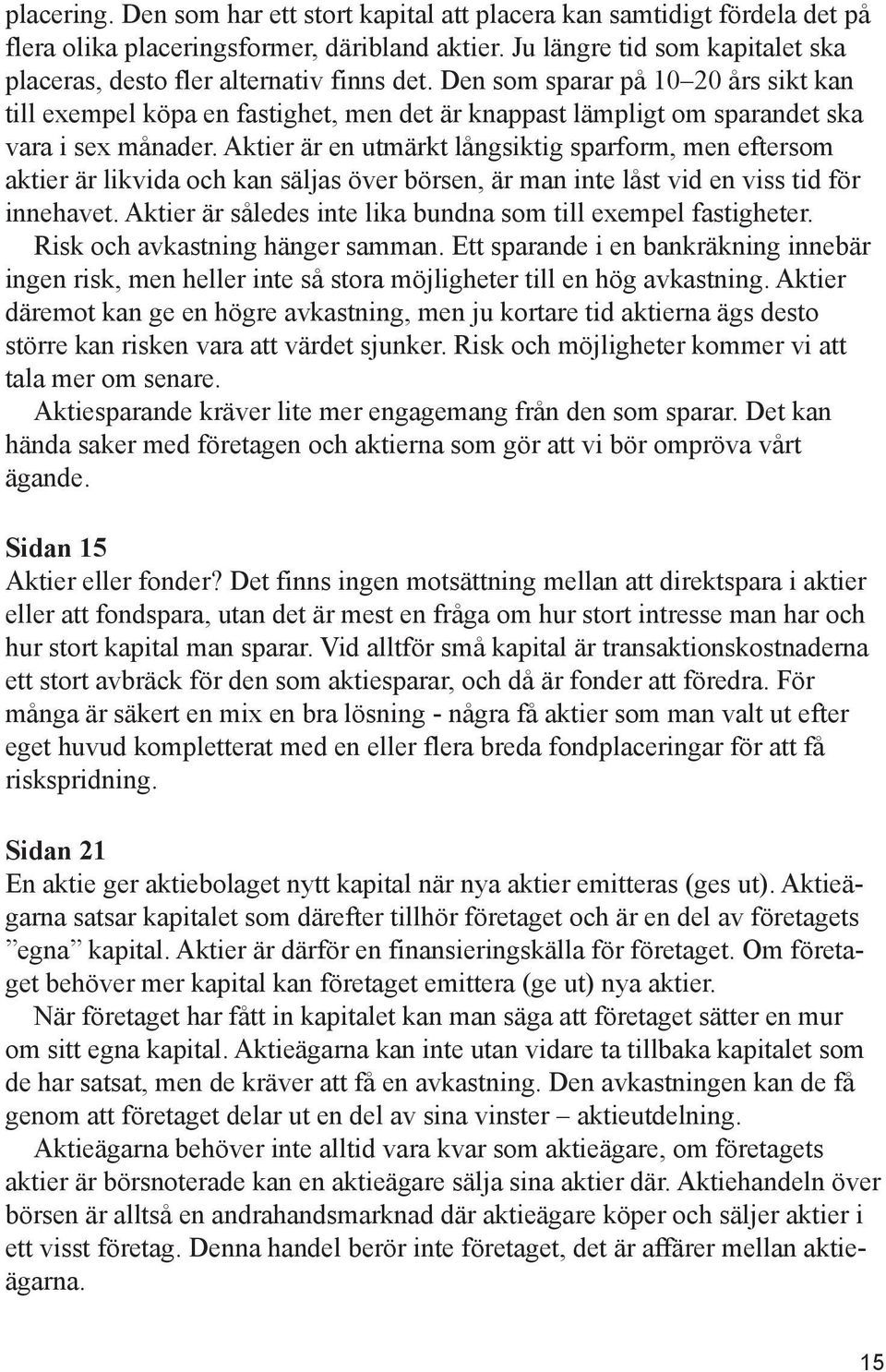 Den som sparar på 10 20 års sikt kan till exempel köpa en fastighet, men det är knappast lämpligt om sparandet ska vara i sex månader.