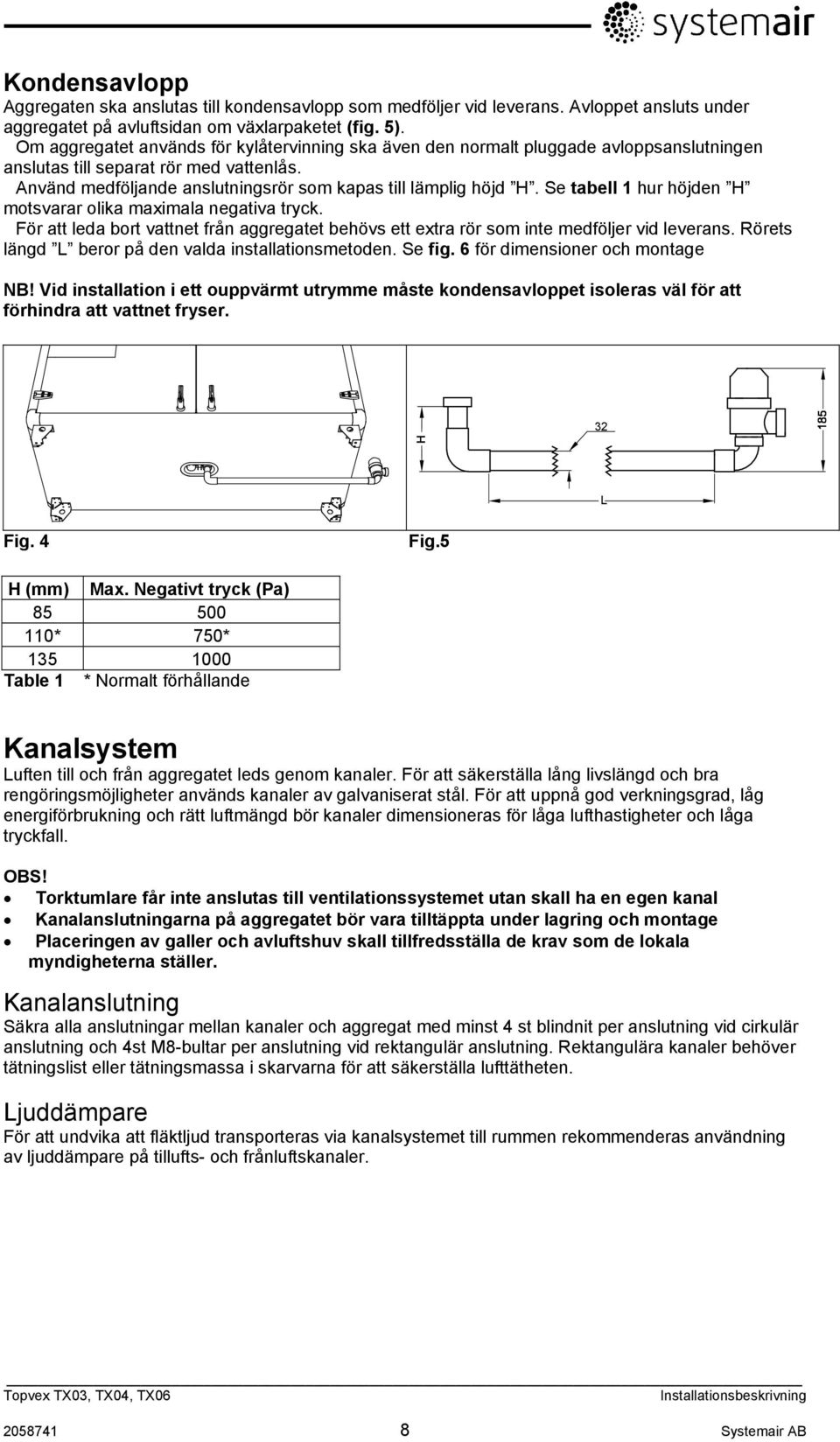 Se tabell 1 hur höjden H motsvarar olika maximala negativa tryck. För att leda bort vattnet från aggregatet behövs ett extra rör som inte medföljer vid leverans.