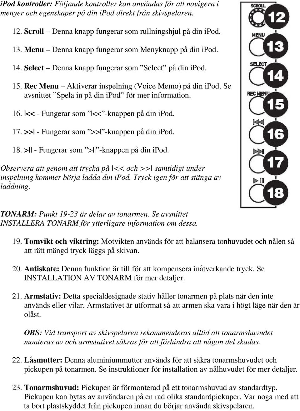 Se avsnittet Spela in på din ipod för mer information. 16. << - Fungerar som << -knappen på din ipod. 17. >> - Fungerar som >> -knappen på din ipod. 18. > - Fungerar som > -knappen på din ipod.