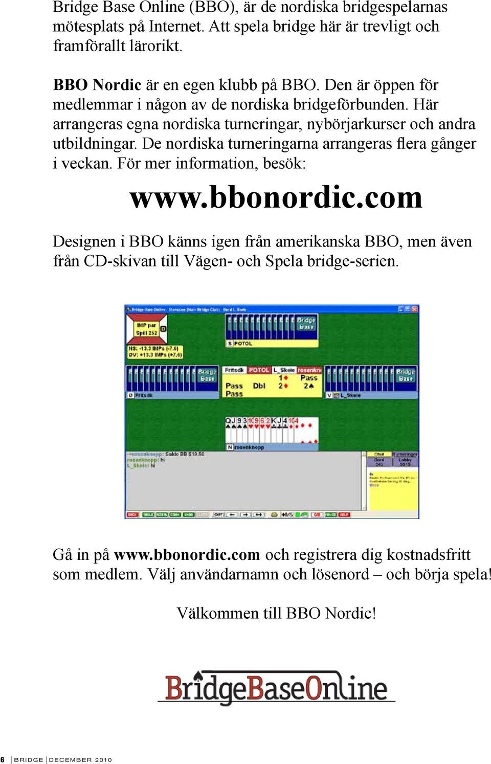 De nordiska turneringarna arrangeras flera gånger i veckan. För mer information, besök: www.bbonordic.