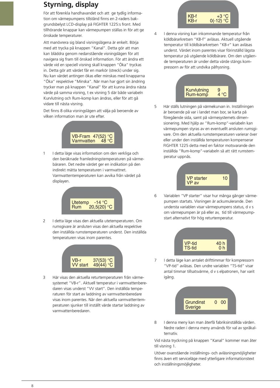 Detta gör att man kan bläddra genom nedanstående visningslägen för att navigera sig fram till önskad information. För att ändra ett värde vid en speciell visning skall knappen Öka tryckas in.