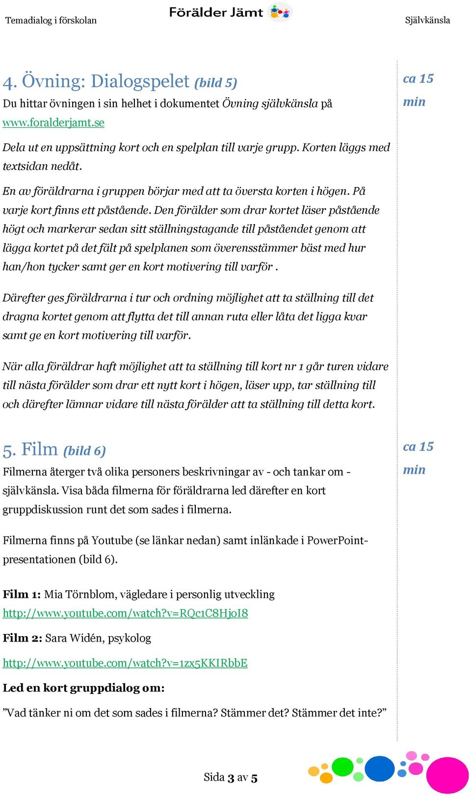 Den förälder som drar kortet läser påstående högt och markerar sedan sitt ställningstagande till påståendet genom att lägga kortet på det fält på spelplanen som överensstämmer bäst med hur han/hon