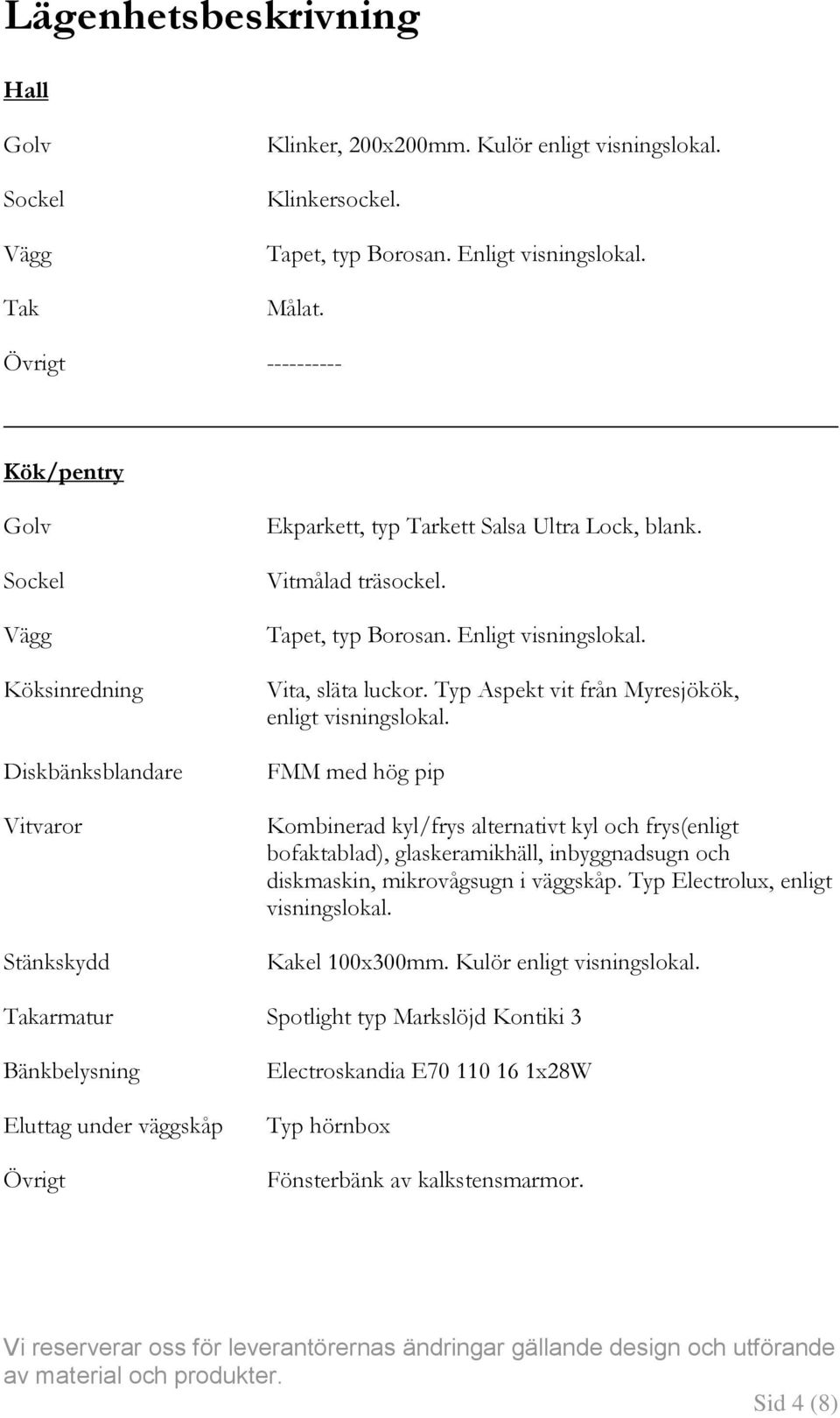 Vita, släta luckor. Typ Aspekt vit från Myresjökök, enligt visningslokal.