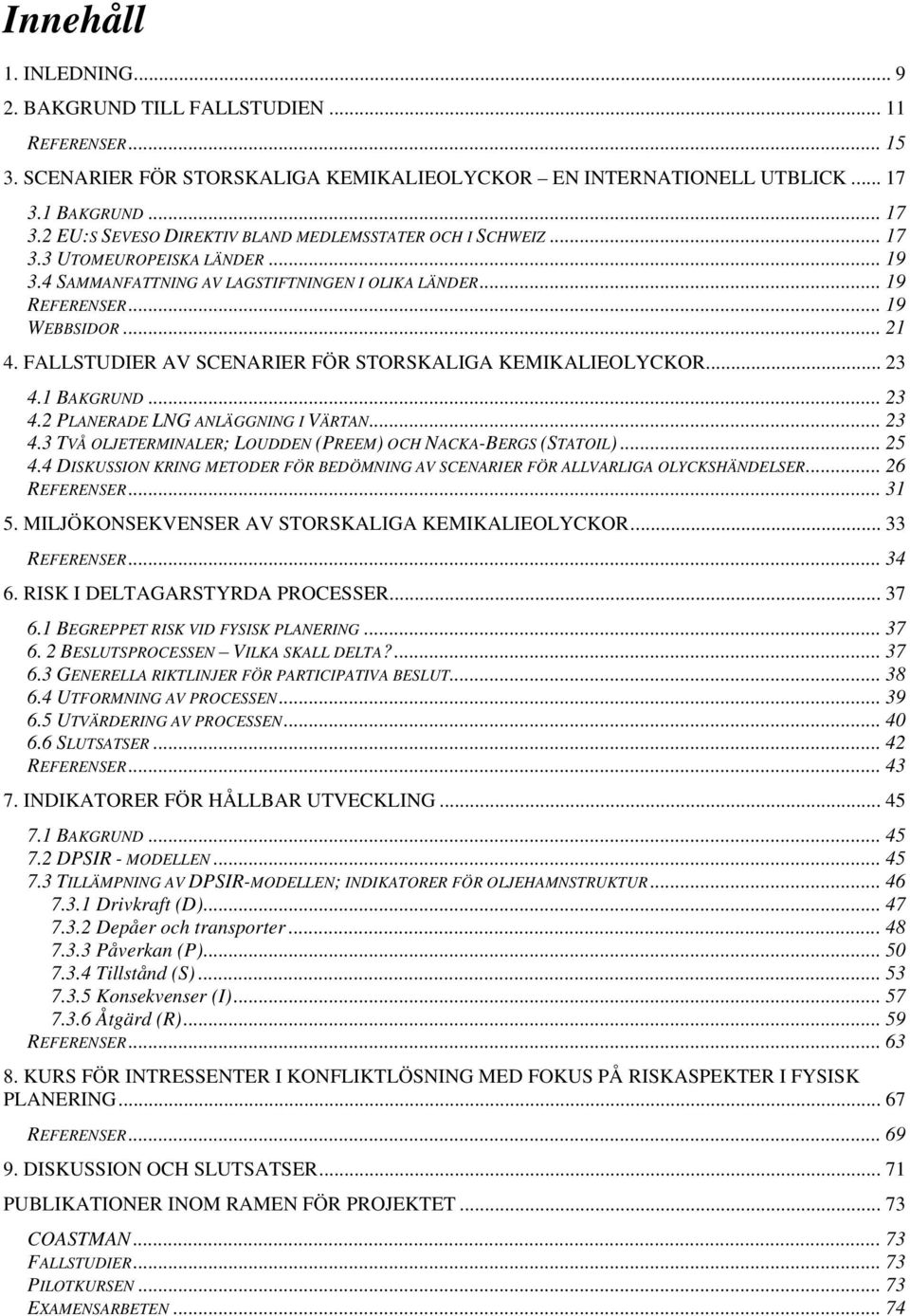.. 21 4. FALLSTUDIER AV SCENARIER FÖR STORSKALIGA KEMIKALIEOLYCKOR... 23 4.1 BAKGRUND... 23 4.2 PLANERADE LNG ANLÄGGNING I VÄRTAN... 23 4.3 TVÅ OLJETERMINALER; LOUDDEN (PREEM) OCH NACKA-BERGS (STATOIL).