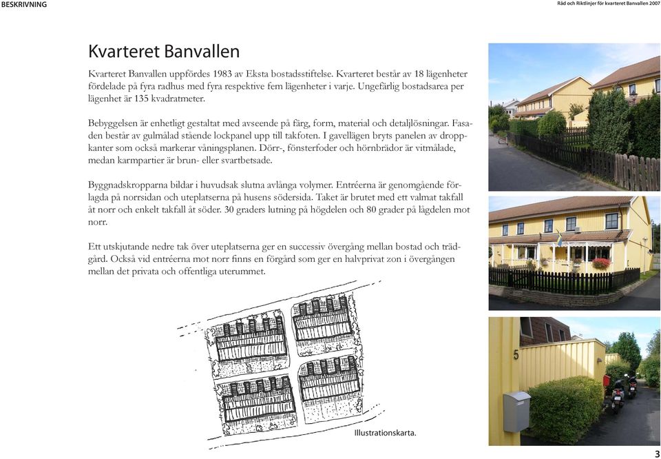 Bebyggelsen är enhetligt gestaltat med avseende på färg, form, material och detaljlösningar. Fasaden består av gulmålad stående lockpanel upp till takfoten.