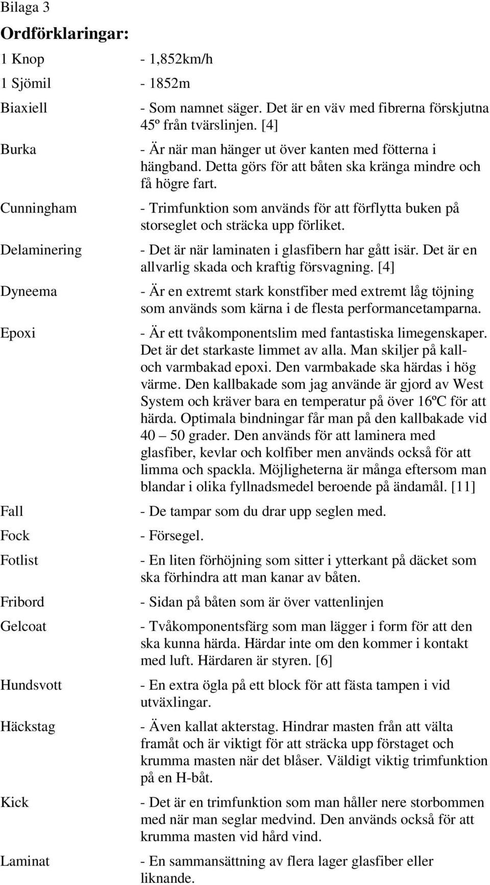 - Trimfunktion som används för att förflytta buken på storseglet och sträcka upp förliket. - Det är när laminaten i glasfibern har gått isär. Det är en allvarlig skada och kraftig försvagning.