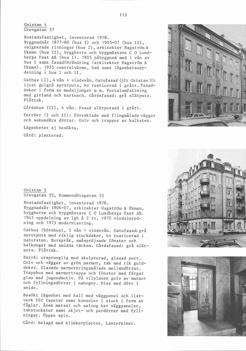 Gatufasad (jfr Gnistan3): ljust gulgrå sprutputs, bv rusticerad i grått.fasaddekor i form av medaljonger m m. Portalomfattning med girland och kartusch. ~årdsfasad: grå slätputs. Plåttak.