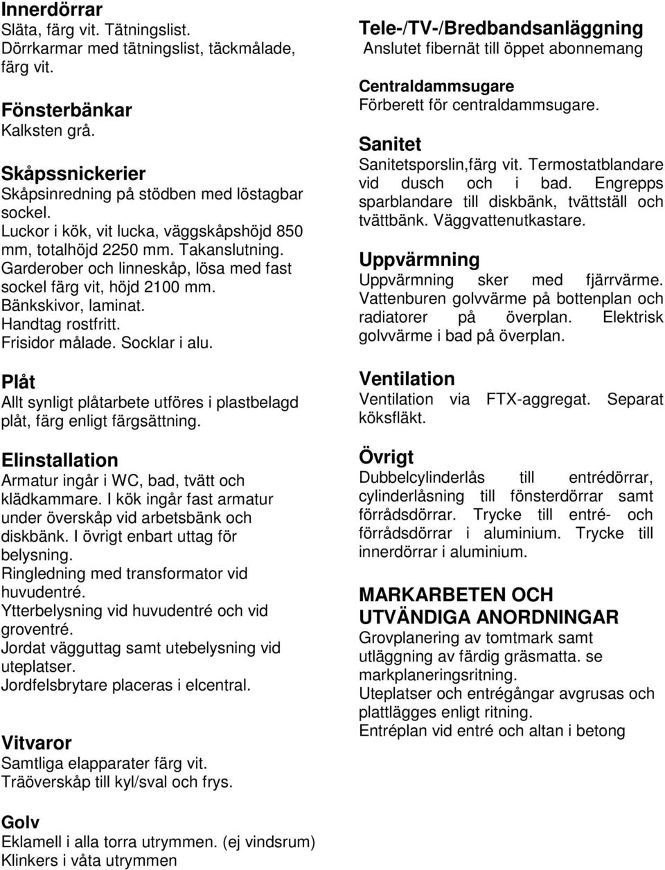 Frisidor målade. Socklar i alu. Plåt Allt synligt plåtarbete utföres i plastbelagd plåt, färg enligt färgsättning. Elinstallation Armatur ingår i WC, bad, tvätt och klädkammare.