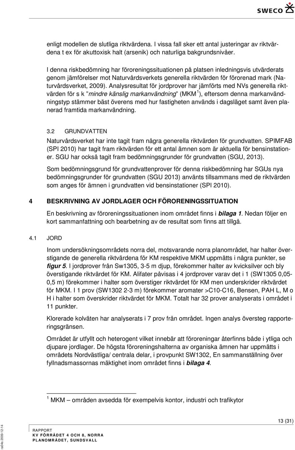 Analysresultat för jordprover har jämförts med NVs generella riktvärden för s k mindre känslig markanvändning (MM 1 ), eftersom denna markanvändningstyp stämmer bäst överens med hur fastigheten