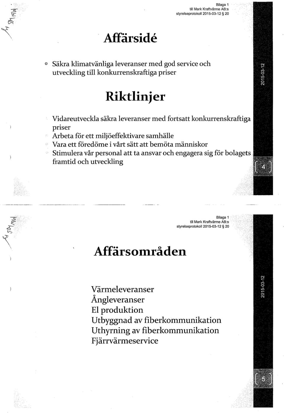 föredöme i vårt sätt att bemöta människor Stimulera vår personal att ta ansvar och engagera sig för bolagets framtid och