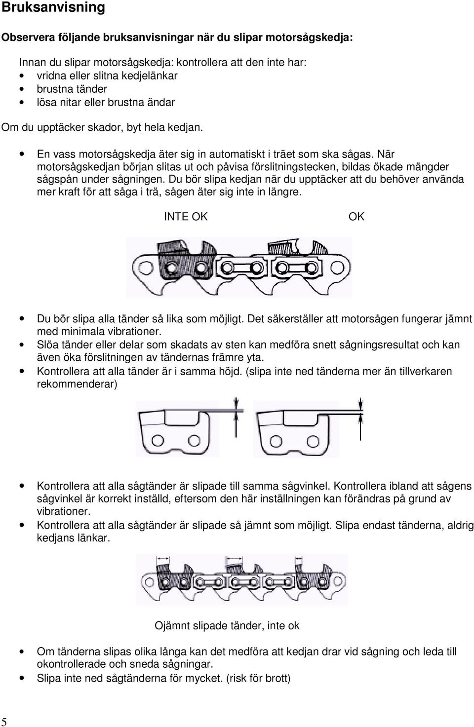 När motorsågskedjan början slitas ut och påvisa förslitningstecken, bildas ökade mängder sågspån under sågningen.