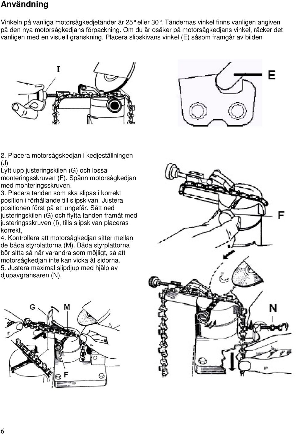 Placera motorsågskedjan i kedjeställningen (J) Lyft upp justeringskilen (G) och lossa monteringsskruven (F). Spänn motorsågkedjan med monteringsskruven. 3.