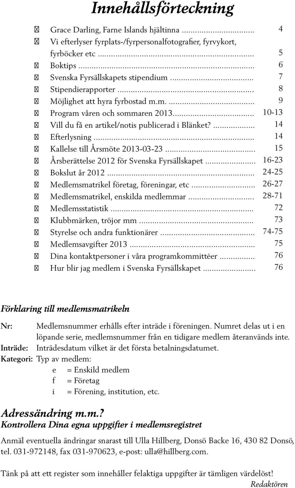 .. Årsberättelse 2012 för Svenska Fyrsällskapet... Bokslut år 2012... Medlemsmatrikel företag, föreningar, etc... Medlemsmatrikel, enskilda medlemmar... Medlemsstatistik... Klubbmärken, tröjor mm.
