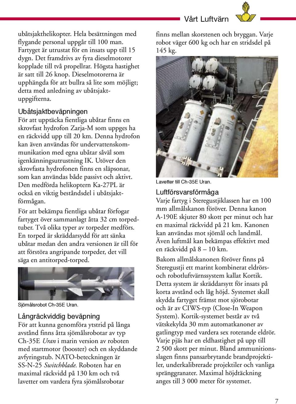 Dieselmotorerna är upphängda för att bullra så lite som möjligt; detta med anledning av ubåtsjaktuppgifterna.