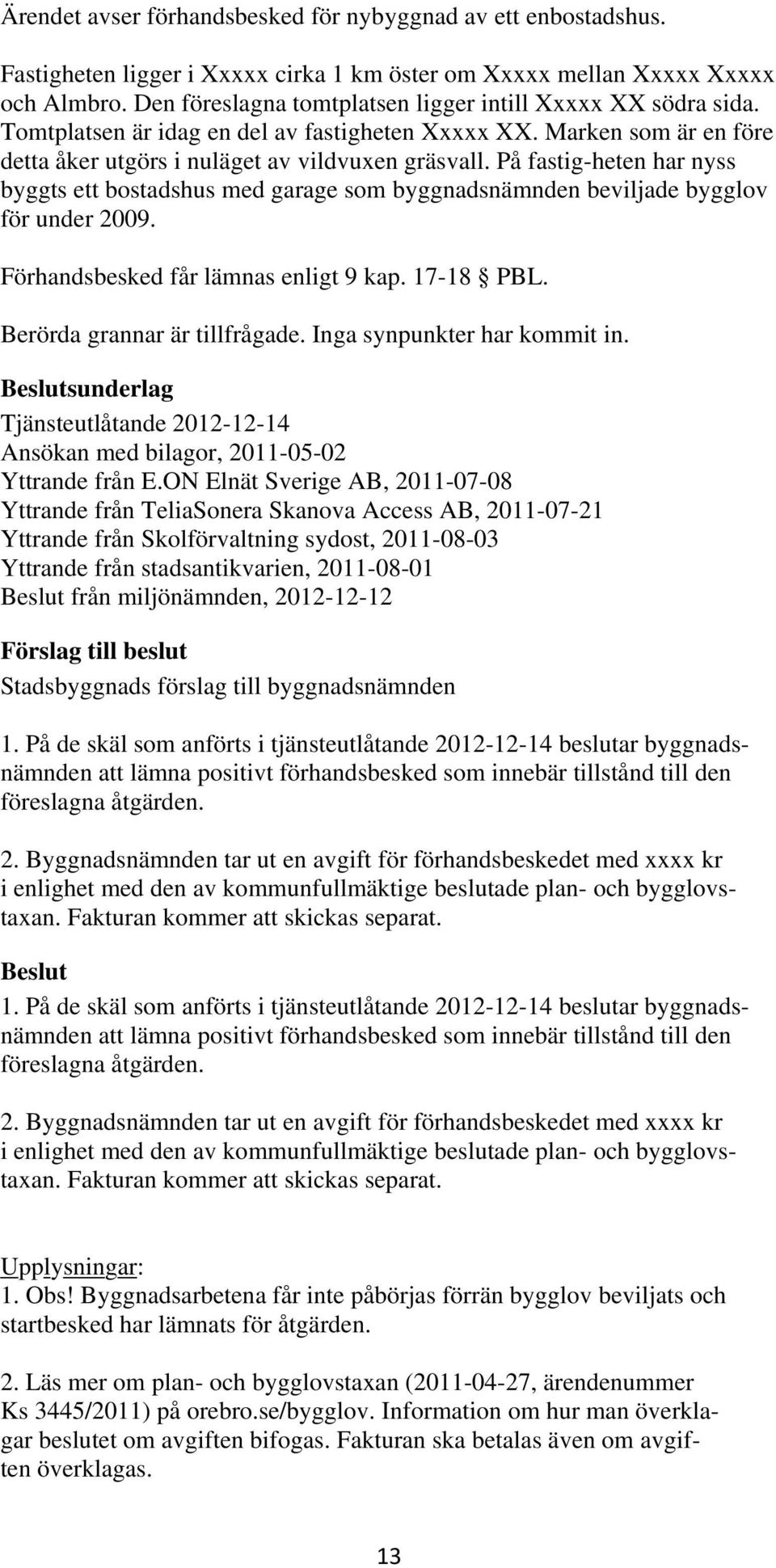 På fastig-heten har nyss byggts ett bostadshus med garage som byggnadsnämnden beviljade bygglov för under 2009. Förhandsbesked får lämnas enligt 9 kap. 17-18 PBL. Berörda grannar är tillfrågade.
