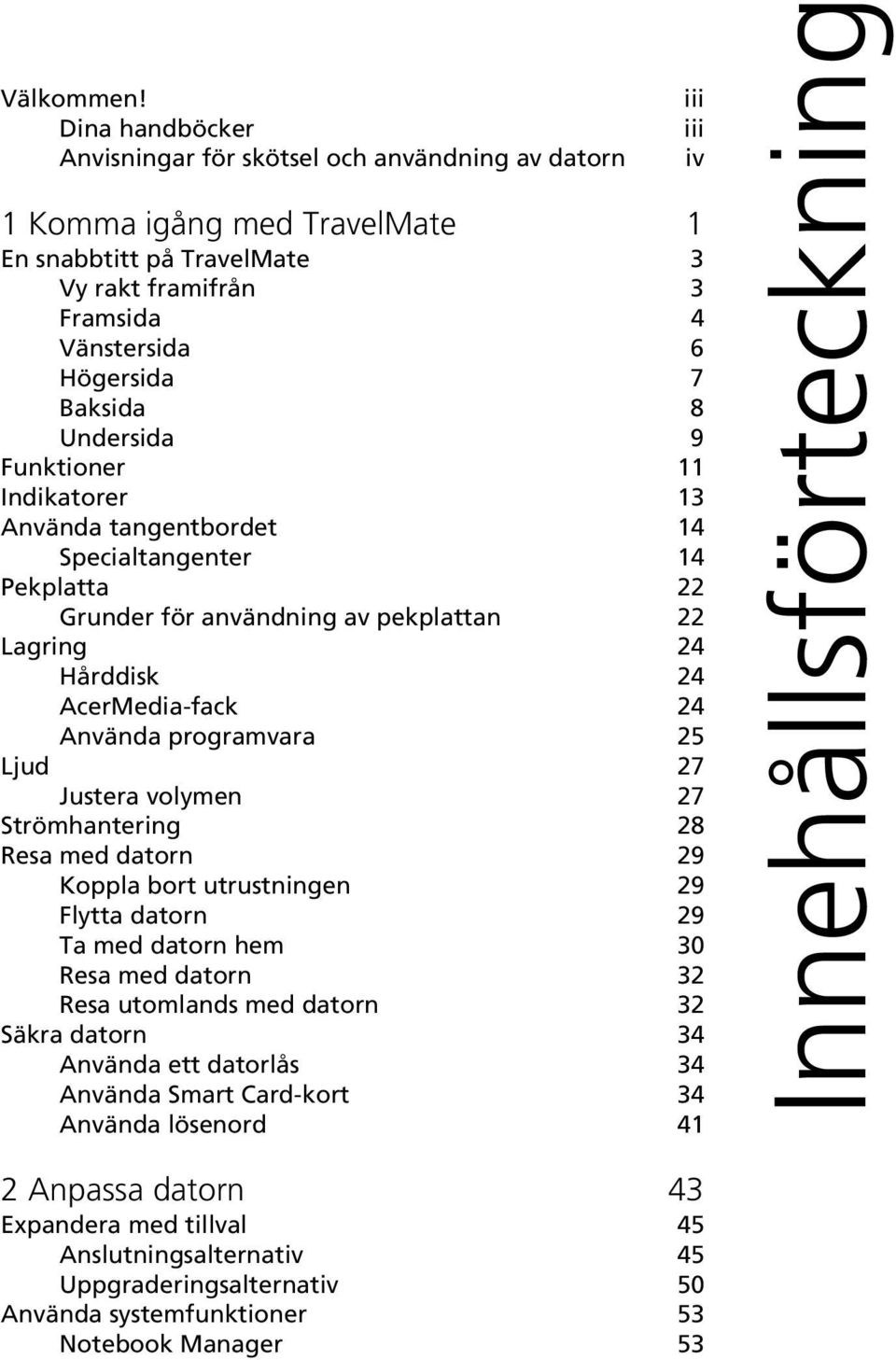 Undersida 9 Funktioner 11 Indikatorer 13 Använda tangentbordet 14 Specialtangenter 14 Pekplatta 22 Grunder för användning av pekplattan 22 Lagring 24 Hårddisk 24 AcerMedia-fack 24 Använda programvara