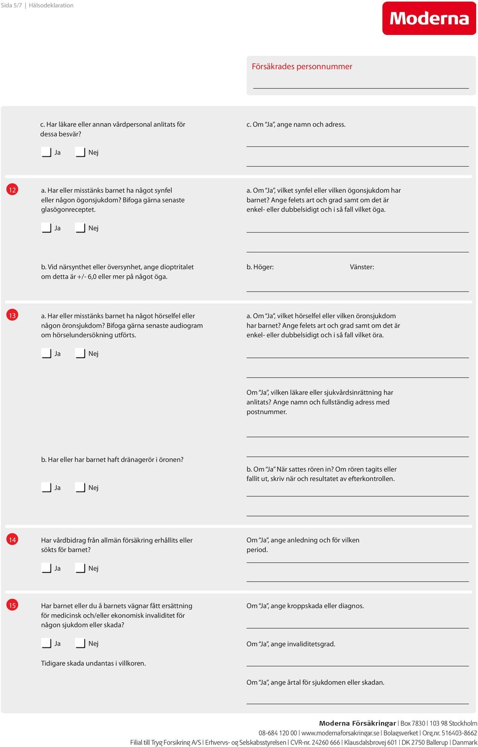 b. Höger: Vänster: 13 a. Har eller misstänks barnet ha något hörselfel eller någon öronsjukdom? Bifoga gärna senaste audiogram om hörselundersökning utförts. a. Om, vilket hörselfel eller vilken öronsjukdom har barnet?