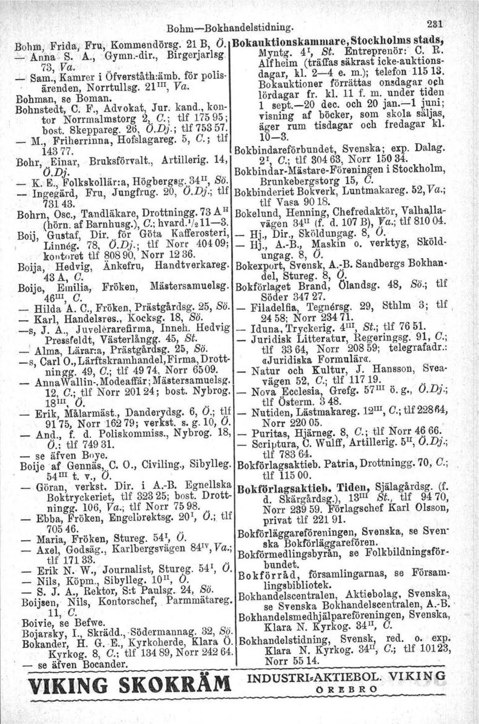 Bokauktioner förrättas onsdagar och Bohman, se Boman. lördagar fr. kl. 11 f. m. under tiden Bohnstedt, C. F., Advokat, Jur, kand" kon- l sept.-20 dec. och 20 jan.'-l juni; tur Norrmalmstorg 2,. C.; tlf 17595; visning af böcker, som skola säljas, bost, 8keppareg.