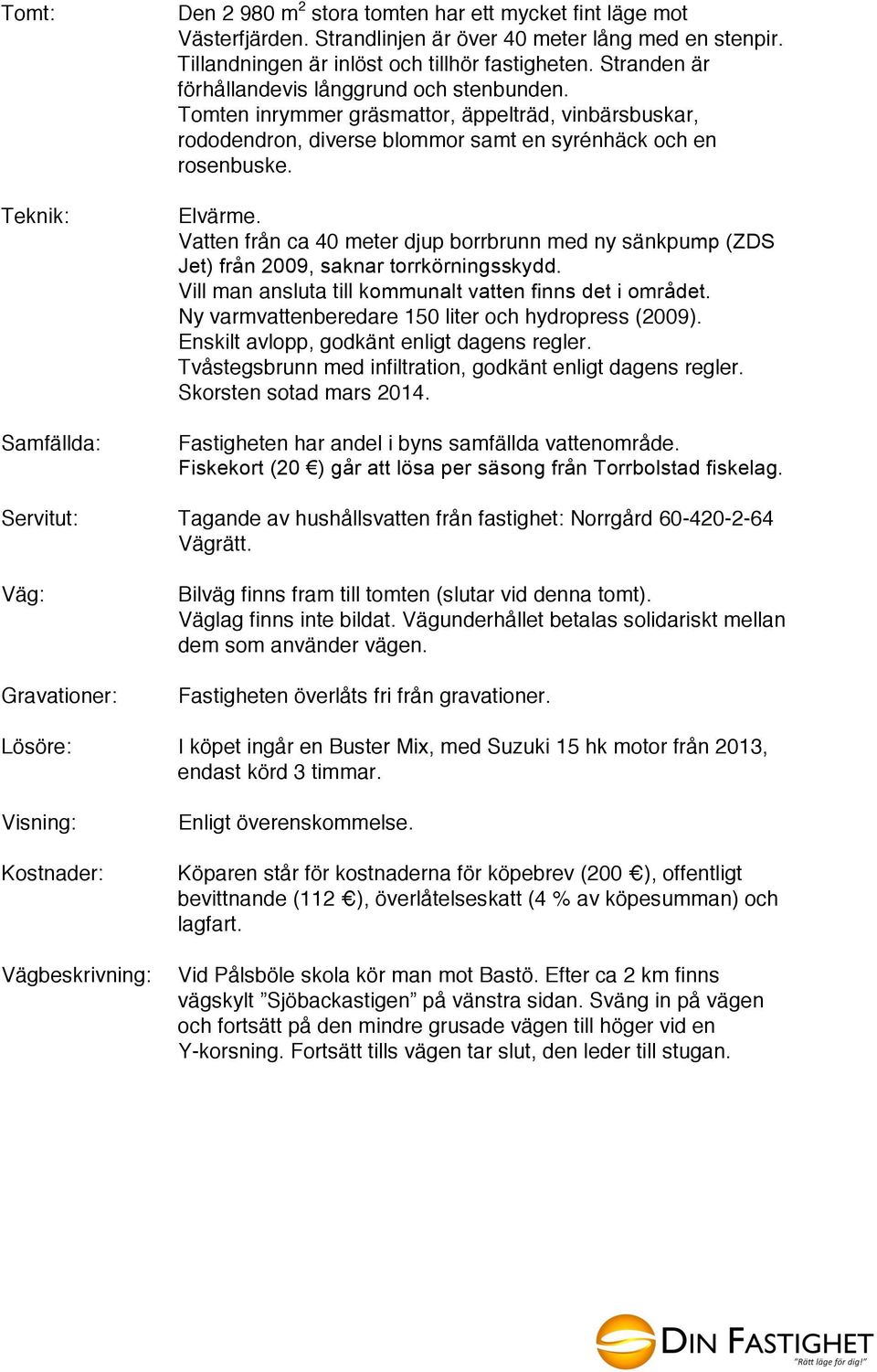 Vatten från ca 40 meter djup borrbrunn med ny sänkpump (ZDS Jet) från 2009, saknar torrkörningsskydd. Vill man ansluta till kommunalt vatten finns det i området.