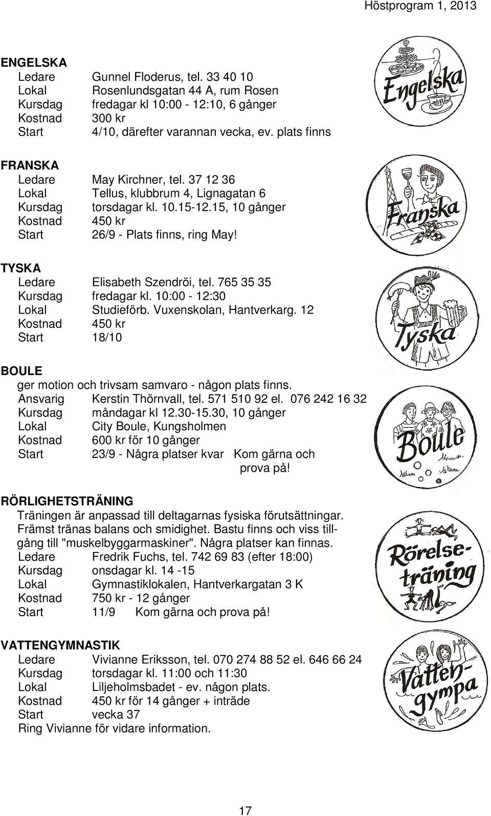 37 12 36 Lokal Tellus, klubbrum 4, Lignagatan 6 Kursdag torsdagar kl. 10.15-12.15, 10 gånger Kostnad 450 kr Start 26/9 - Plats finns, ring May! TYSKA Ledare Elisabeth Szendröi, tel.
