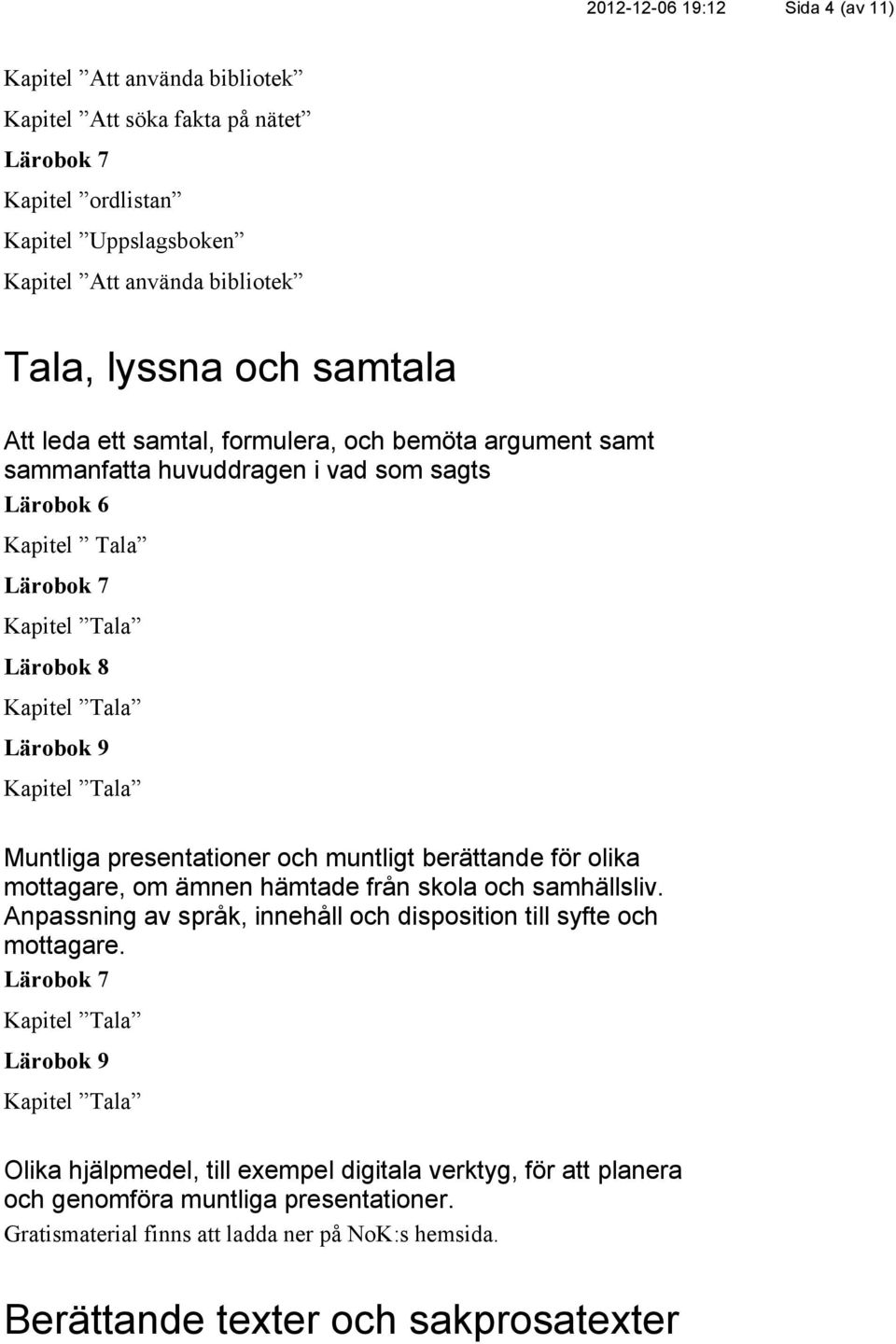 berättande för olika mottagare, om ämnen hämtade från skola och samhällsliv. Anpassning av språk, innehåll och disposition till syfte och mottagare.