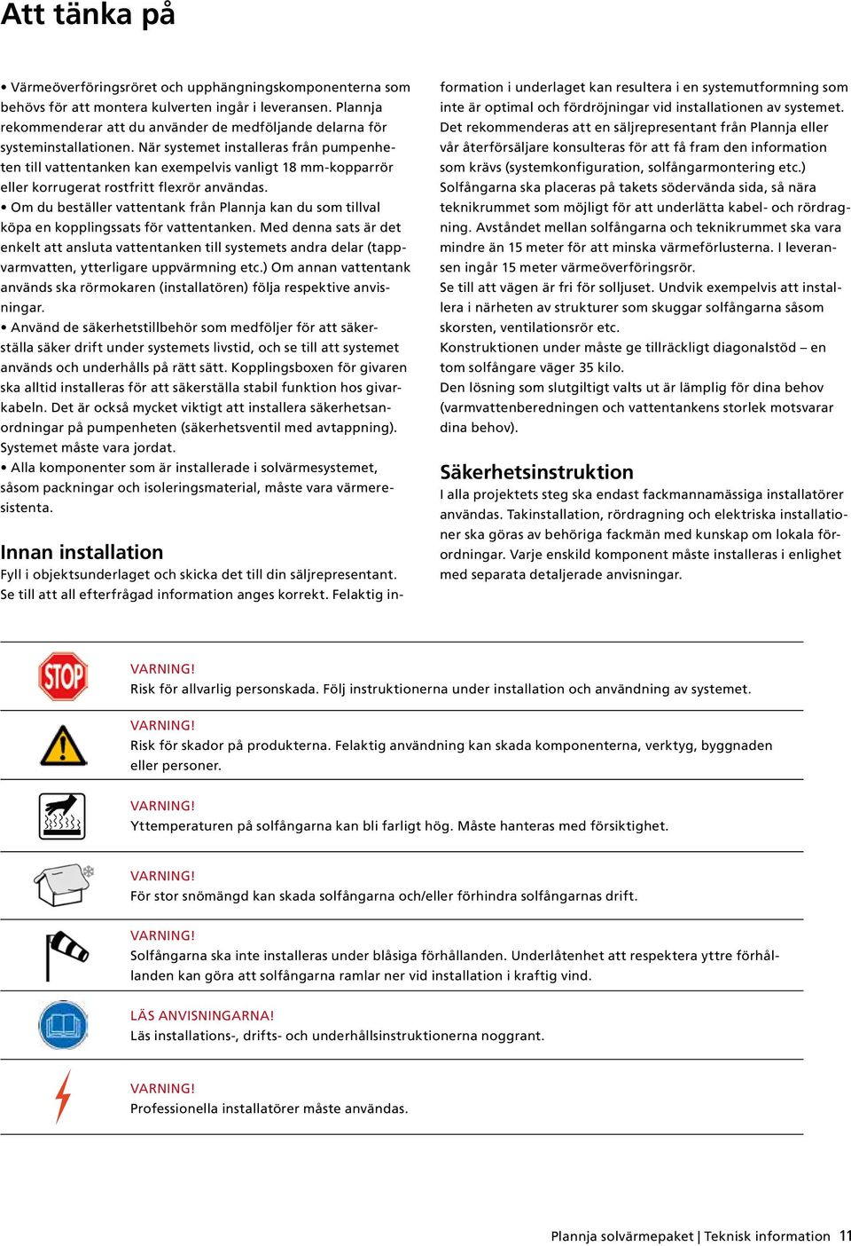 När systemet installeras från pumpenheten till vattentanken kan exempelvis vanligt 18 mm-kopparrör eller korrugerat rostfritt flexrör användas.