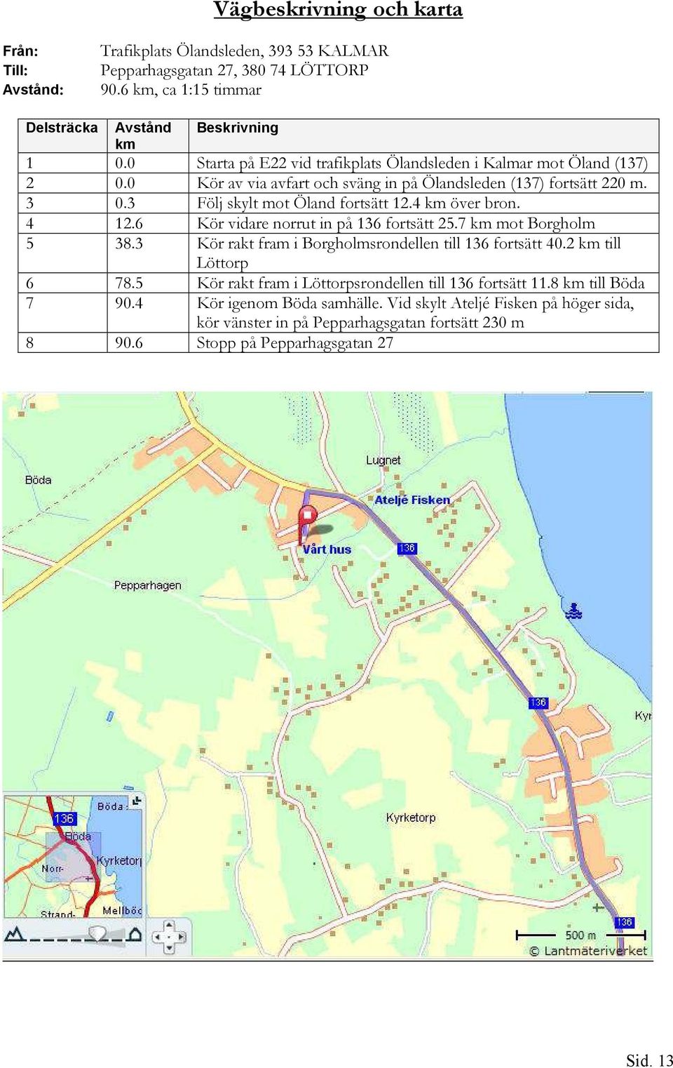 4 km över bron. 4 12.6 Kör vidare norrut in på 136 fortsätt 25.7 km mot Borgholm 5 38.3 Kör rakt fram i Borgholmsrondellen till 136 fortsätt 40.2 km till Löttorp 6 78.