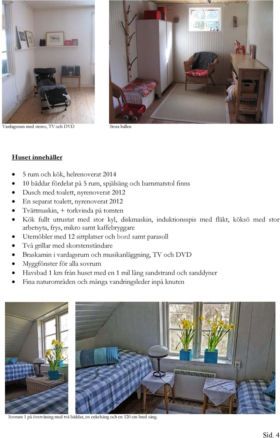 kaffebryggare Utemöbler med 12 sittplatser och bord samt parasoll Två grillar med skorstenständare Braskamin i vardagsrum och musikanläggning, TV och DVD Myggfönster för alla sovrum Havsbad 1