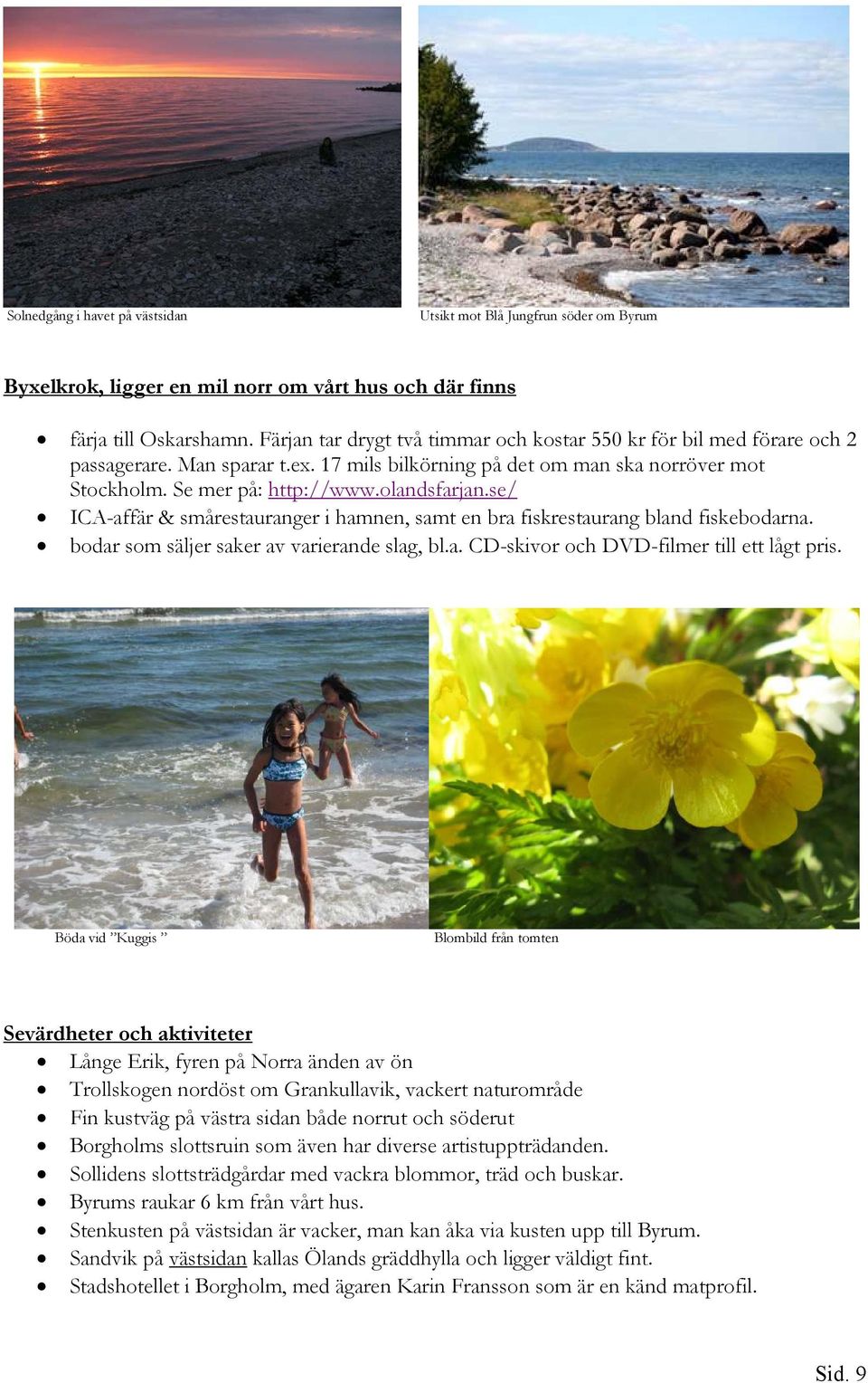 se/ ICA-affär & smårestauranger i hamnen, samt en bra fiskrestaurang bland fiskebodarna. bodar som säljer saker av varierande slag, bl.a. CD-skivor och DVD-filmer till ett lågt pris.