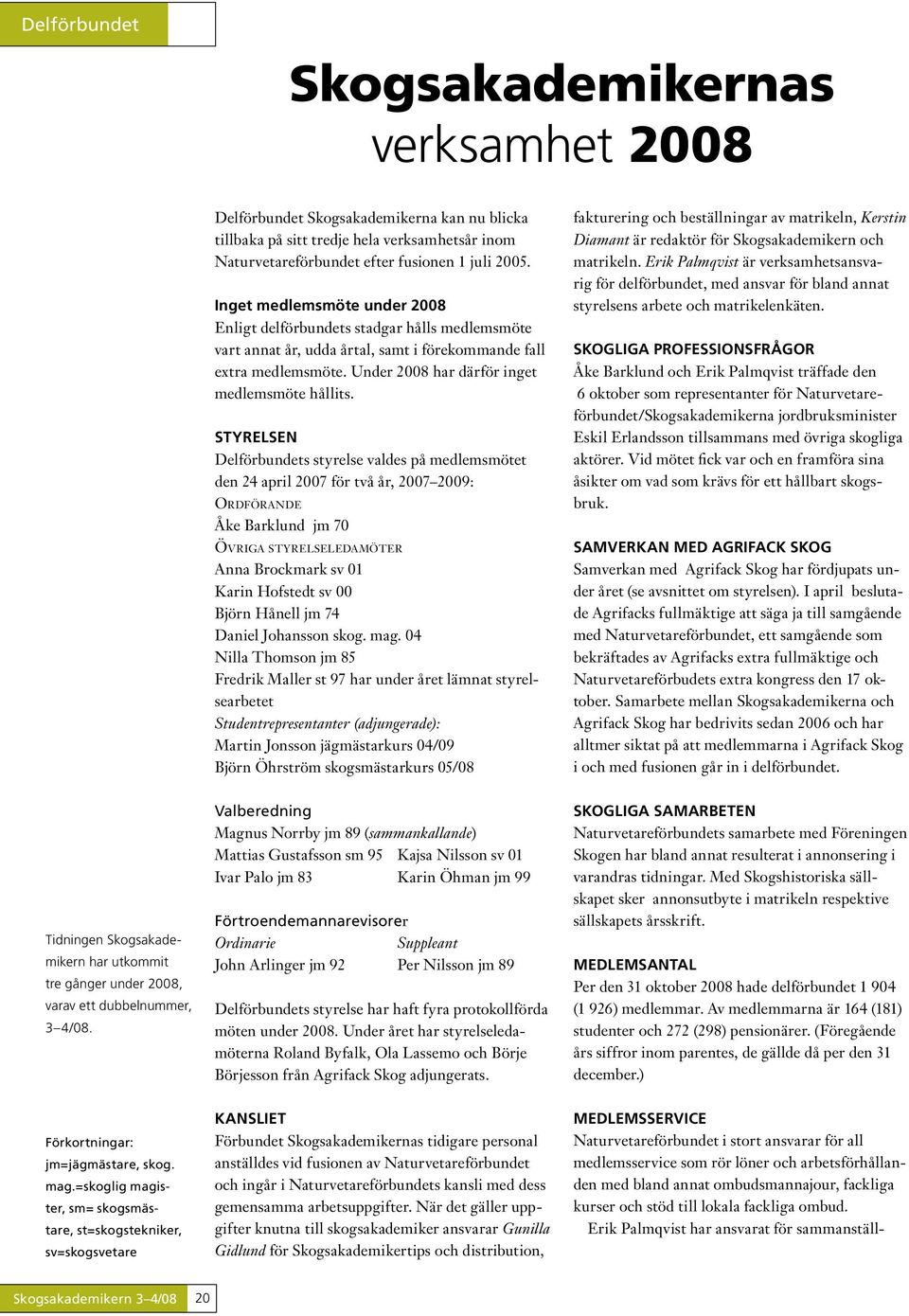 STYRELSEN Delförbundets styrelse valdes på medlemsmötet den 24 april 2007 för två år, 2007 2009: Or d f ö r a n d e Åke Barklund jm 70 Övriga styrelseledamöter Anna Brockmark sv 01 Karin Hofstedt sv