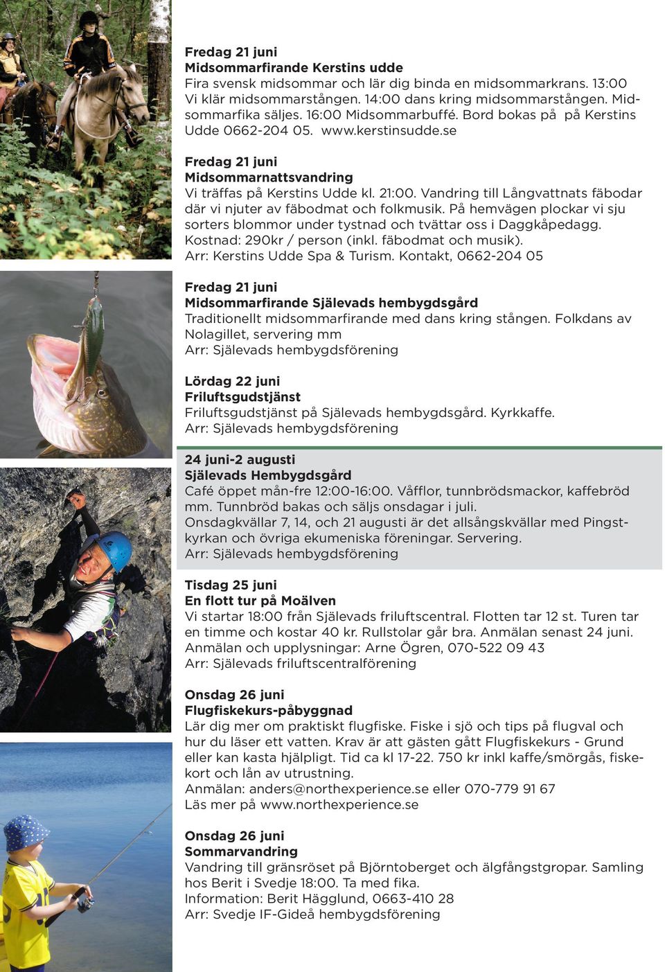 Vandring till Långvattnats fäbodar där vi njuter av fäbodmat och folkmusik. På hemvägen plockar vi sju sorters blommor under tystnad och tvättar oss i Daggkåpedagg. Kostnad: 290kr / person (inkl.