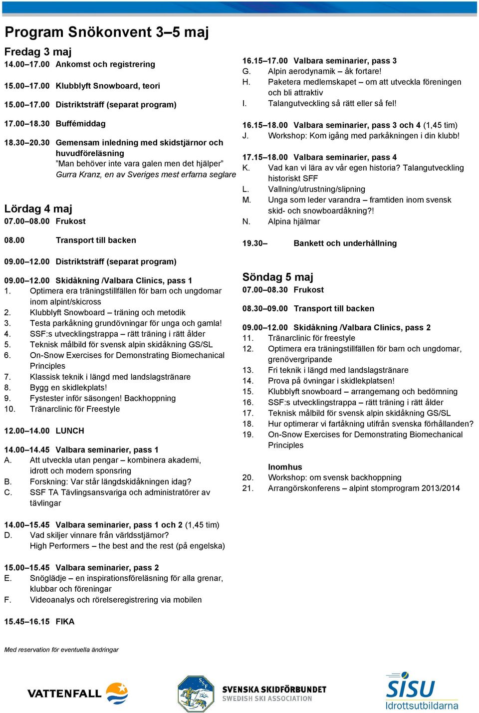 30 Buffémiddag 18.30 20.30 Gemensam inledning med skidstjärnor och huvudföreläsning Man behöver inte vara galen men det hjälper Gurra Kranz, en av Sveriges mest erfarna seglare Lördag 4 maj 07.00 08.